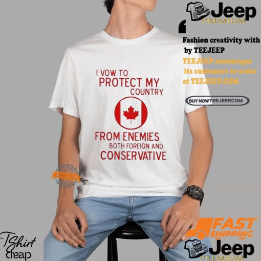 I Vow To Protect My Country From Enemies Both Foreign And Conservative Canada Shirt