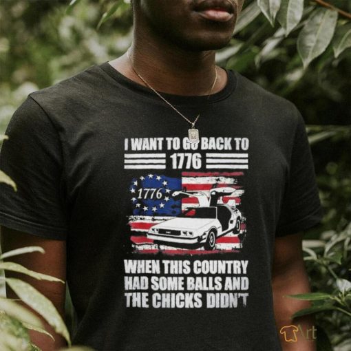 I Want To Go Back To 1776 When This Country Has Some Balls T Shirt