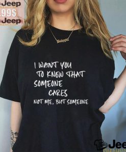 I Want You To Know That Someone Cares Not Me But Someone T Shirt