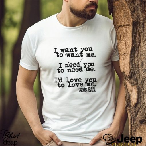 I Want You To Want Me I Need You To Need Me I’d Love You Shirt