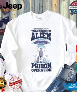 I Was Abducted For A Transgender Alien Prison Operation Shirt