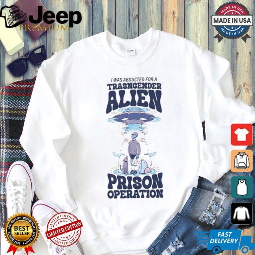 I Was Abducted For A Transgender Alien Prison Operation Shirt