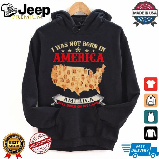 I Was Not Born In American. America Was Born On My Land T shirt