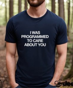 I Was Programmed To Care About You shirt