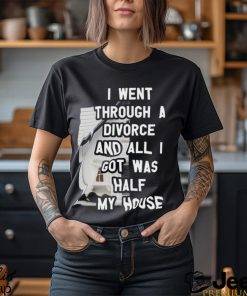 I Went Through A Divorce And All I Got Was Half My House T Shirt