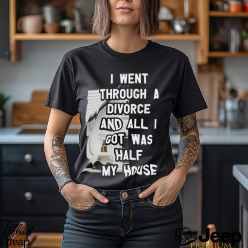 I Went Through A Divorce And All I Got Was Half My House T Shirt