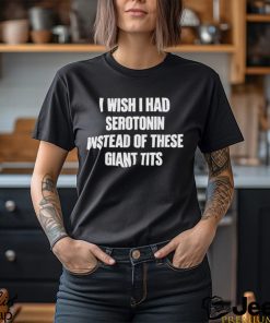 I Wish I Had Serotonin Instead Of These Giant Tits Shirt