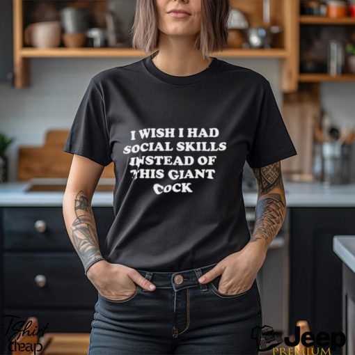 I Wish I Had Social Skills Instead Of This Giant Cock Shirt