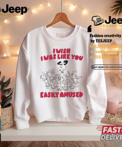 I Wish I Was Like You Easily Amused Shirt