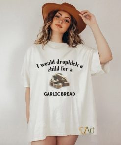 I Would Dropkick A Child For A Garlic Bread T Shirt