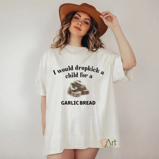 I Would Dropkick A Child For A Garlic Bread T Shirt