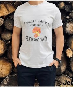 I Would Dropkick A Child For A Peach Ring Candy Tee