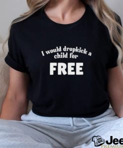 I Would Dropkick A Child For Free Shirt