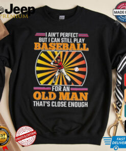 I ain’t perfect but I can still play baseball for an old man that’s close enough Baseball shirt