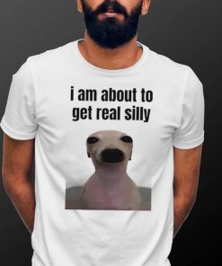 I am about to get real silly shirt