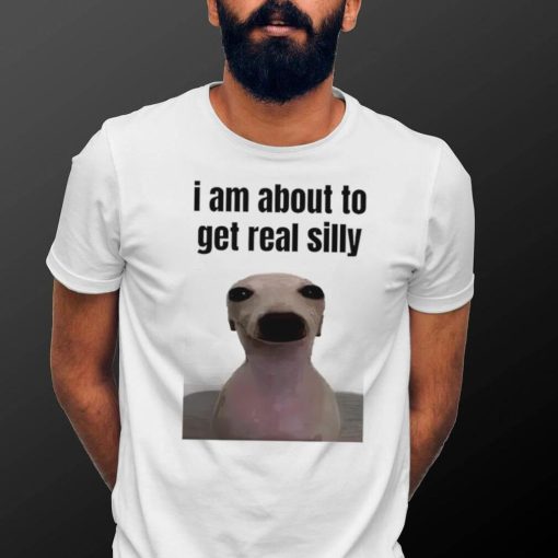 I am about to get real silly shirt