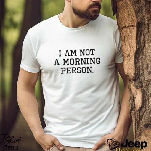 I am not a morning person T shirt