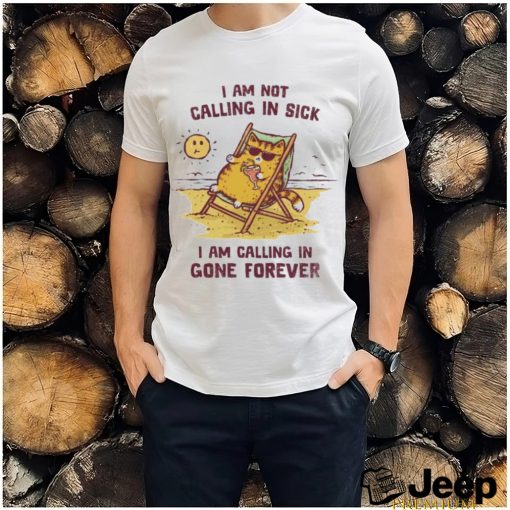 I am not calling in sick I am calling in gone forever shirt