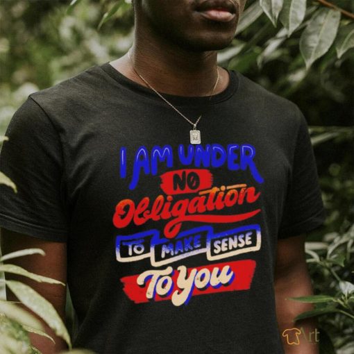 I am under no obligation to make sense to you shirt