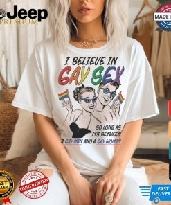 I believe in gay sex so as long as it’s between a gay man and a gay woman shirt