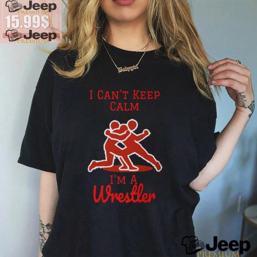 I can’t Keep Calm, I’m a Wrestler shirt