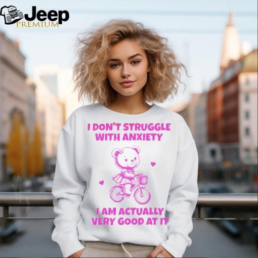 I don’t struggle with anxiety i am actually very good at it shirt