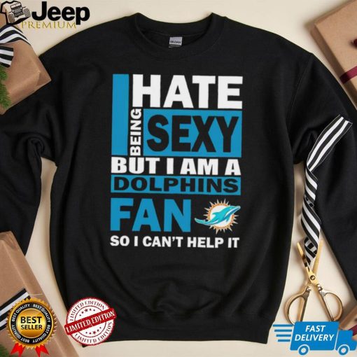 I hate being sexy but I am a Miami Dolphins fan so I can’t help it shirt