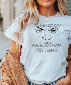 I hope I don’t have to have sex today Trump face shirt