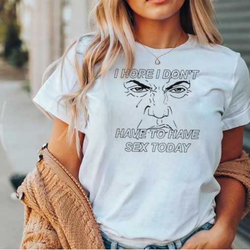 I hope I don’t have to have sex today Trump face shirt