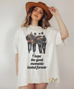 I hope the good moments lasted forever shirt