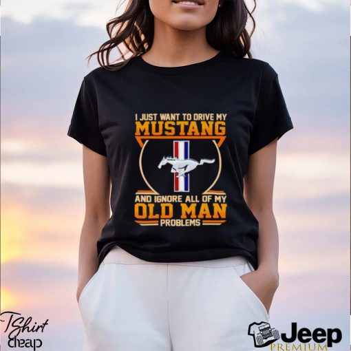 I just want to drive my Mustang and ignore all of my old man problems shirt