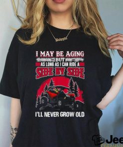 I may be aging but as long as I can ride a side by side I’ll never grow old T shirt