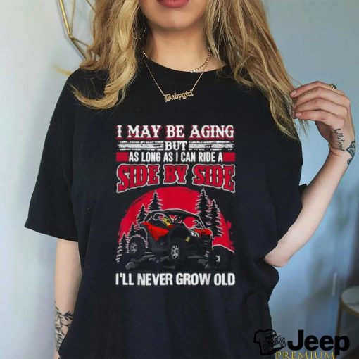 I may be aging but as long as I can ride a side by side I’ll never grow old T shirt