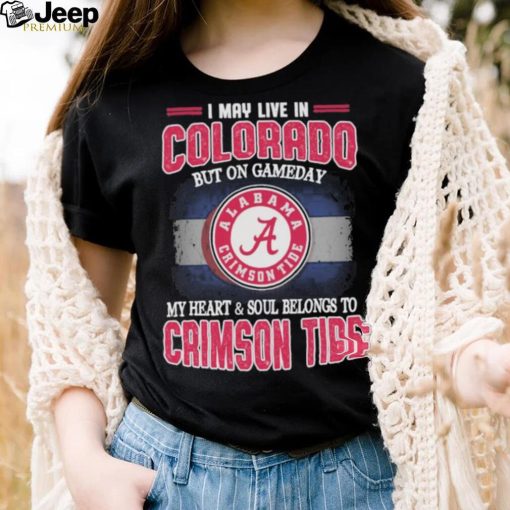 I may live in Colorado but on gameday my heart and soul belongs to Alabama Crimson Tide shirt