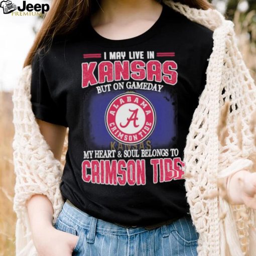 I may live in Kansas but on gameday my heart and soul belongs to Alabama Crimson Tide shirt