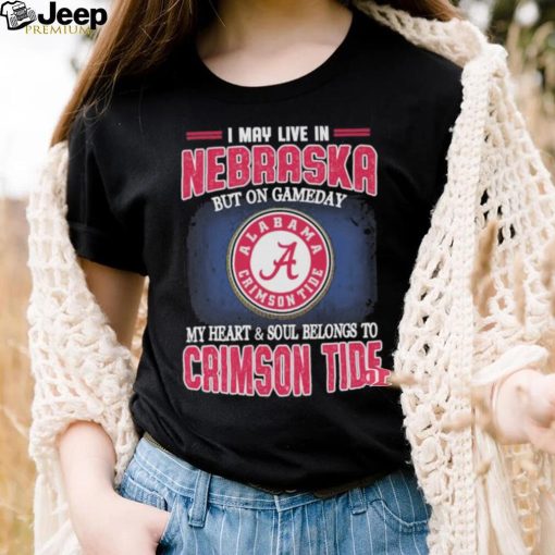 I may live in Nebraska but on gameday my heart and soul belongs to Alabama Crimson Tide shirt