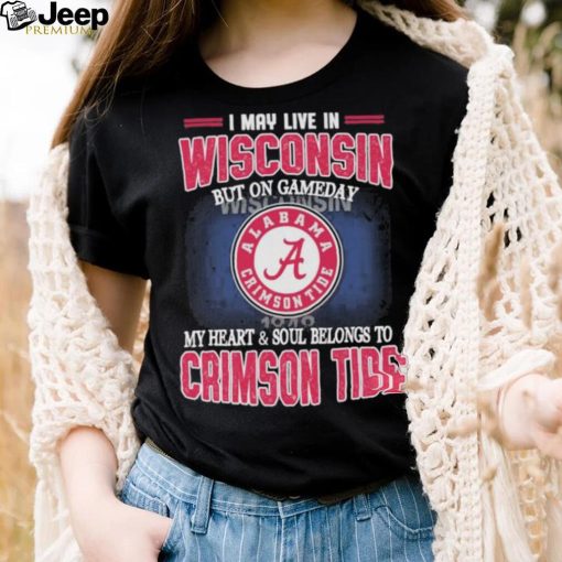 I may live in Wisconsin but on gameday my heart and soul belongs to Alabama Crimson Tide shirt