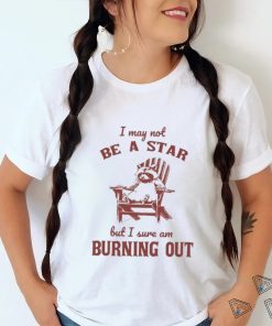 I may not be a star but I sure am burning out raccoon shirt