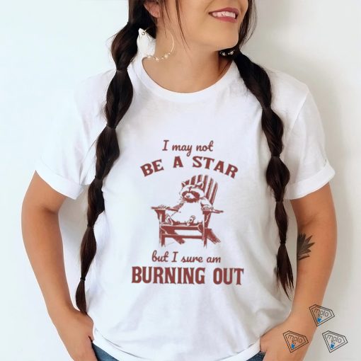 I may not be a star but I sure am burning out raccoon shirt