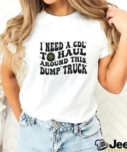 I need a cdl to haul around this dump truck T shirt