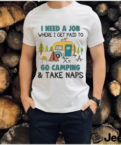 I need a job where I get paid to go camping and take naps shirt