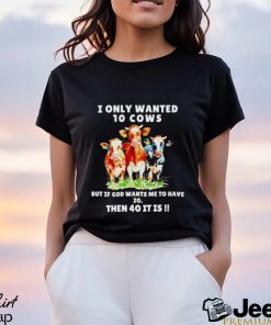 I only wanted 10 cows but if God wants me to have 20 then 40 it is shirt