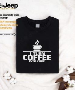 I turn coffee into code shirt