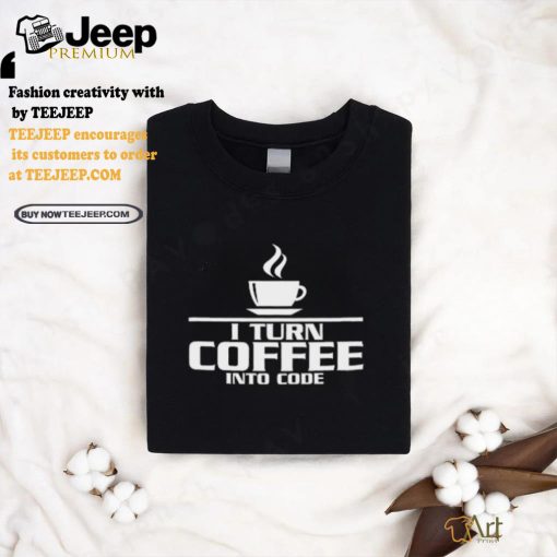 I turn coffee into code shirt