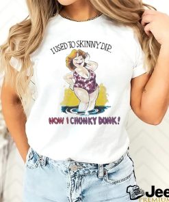 I used to skinny dip now I chunky dunk shirt