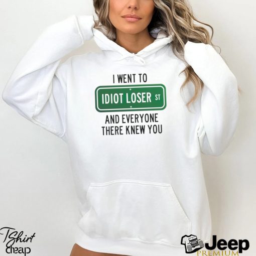 I went to Idiot loser and everyone there knew you shirt