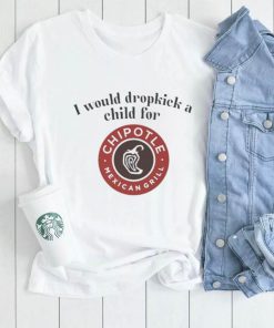 I would dropkick a child for Chipotle Mexican Grill shirt