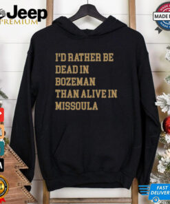 I’d Rather Be Dead In Bozeman Than Alive In Missoula t shirt