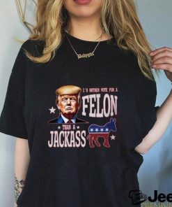 I'd Rather Vote For A Felon Than A Jackass T Shirt