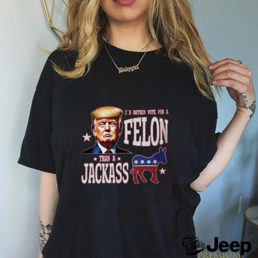 I’d Rather Vote For A Felon Than A Jackass T Shirt